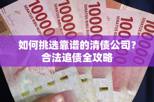 武汉如何挑选靠谱的清债公司?合法追债全攻略 武汉如何挑选靠谱的清债公司?合法追债全攻略