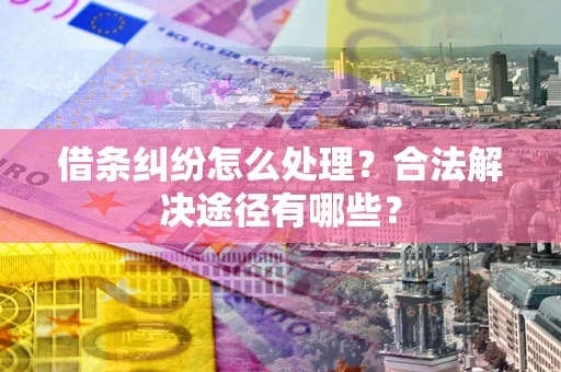 武汉借条纠纷怎么处理？合法解决途径有哪些？