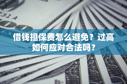 武汉借钱担保费怎么避免？过高如何应对合法吗？