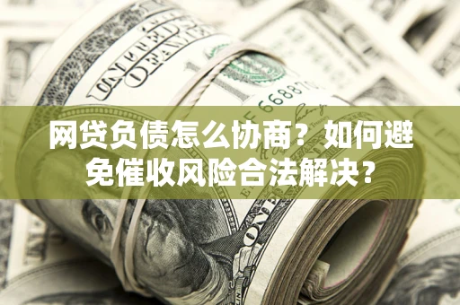 武汉网贷负债怎么协商？如何避免催收风险合法解决？
