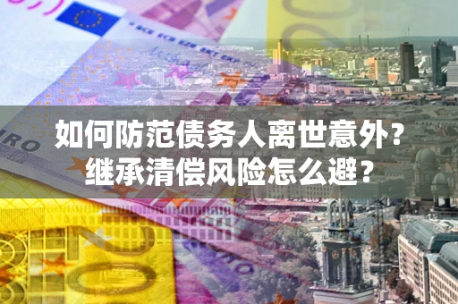 武汉如何防范债务人离世意外？继承清偿风险怎么避？