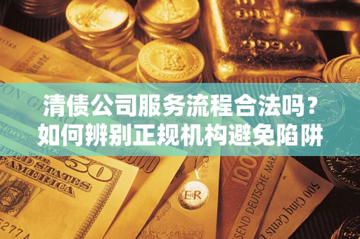 武汉清债公司服务流程合法吗？如何辨别正规机构避免陷阱？