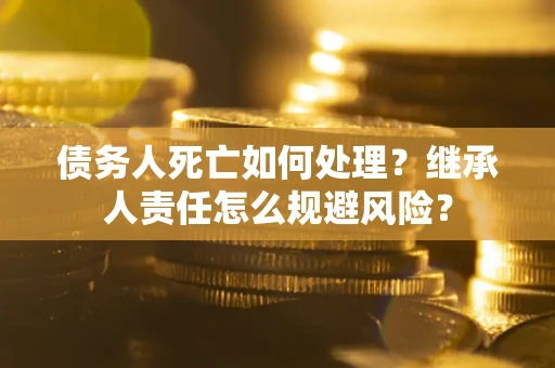 武汉债务人死亡如何处理？继承人责任怎么规避风险？