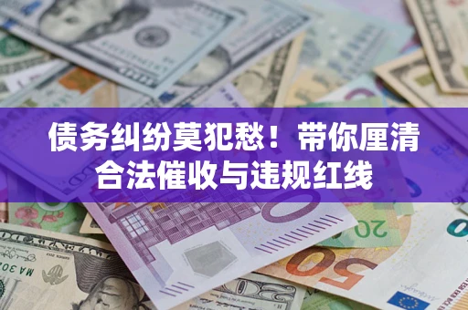 武汉债务纠纷莫犯愁！带你厘清合法催收与违规红线