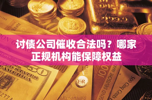 武汉讨债公司催收合法吗？哪家正规机构能保障权益