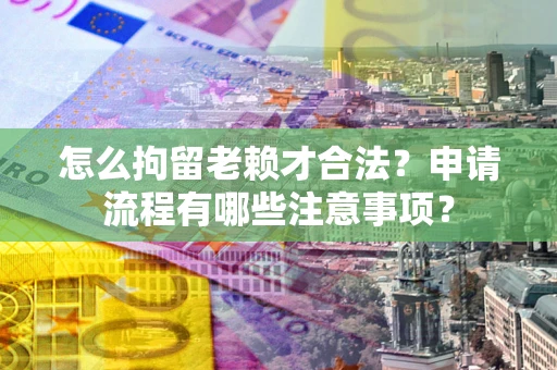 武汉怎么拘留老赖才合法？申请流程有哪些注意事项？