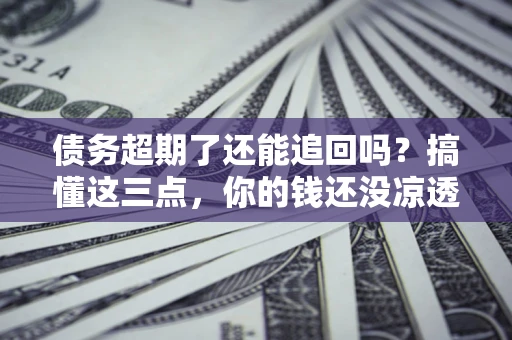 武汉债务超期了还能追回吗？搞懂这三点，你的钱还没凉透