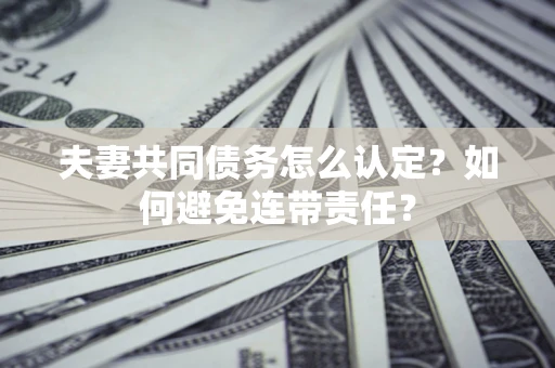 武汉夫妻共同债务怎么认定？如何避免连带责任？