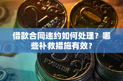 武汉借款合同违约如何处理？哪些补救措施有效？