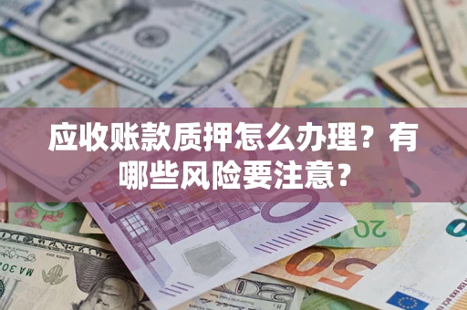 武汉应收账款质押怎么办理？有哪些风险要注意？