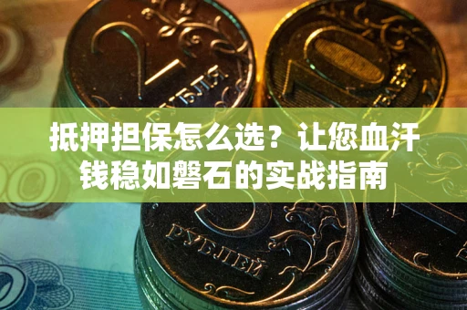 武汉抵押担保怎么选？让您血汗钱稳如磐石的实战指南