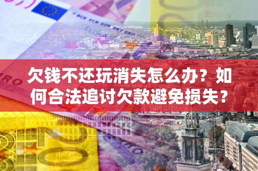 武汉欠钱不还玩消失怎么办？如何合法追讨欠款避免损失？