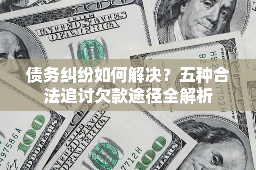 武汉债务纠纷如何解决？五种合法追讨欠款途径全解析