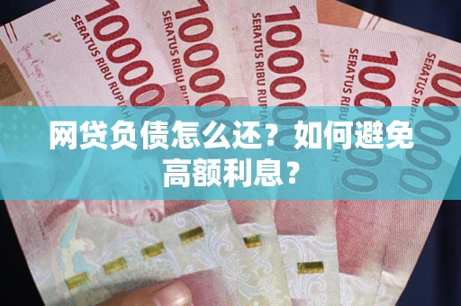 武汉网贷负债怎么还？如何避免高额利息？