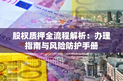 武汉股权质押全流程解析：办理指南与风险防护手册