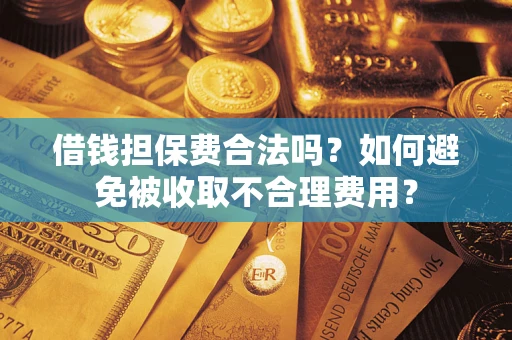 武汉借钱担保费合法吗？如何避免被收取不合理费用？