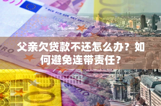 武汉父亲欠贷款不还怎么办？如何避免连带责任？