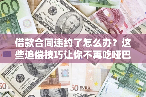 武汉借款合同违约了怎么办？这些追偿技巧让你不再吃哑巴亏