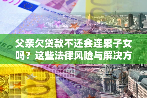 武汉父亲欠贷款不还会连累子女吗？这些法律风险与解决方法要早知道！