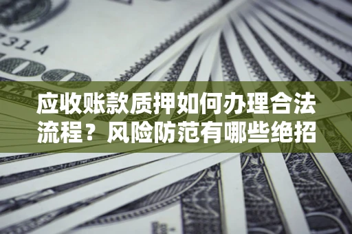武汉应收账款质押如何办理合法流程？风险防范有哪些绝招？