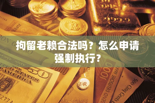 武汉拘留老赖合法吗？怎么申请强制执行？