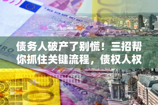 武汉债务人破产了别慌！三招帮你抓住关键流程，债权人权益不再缩水