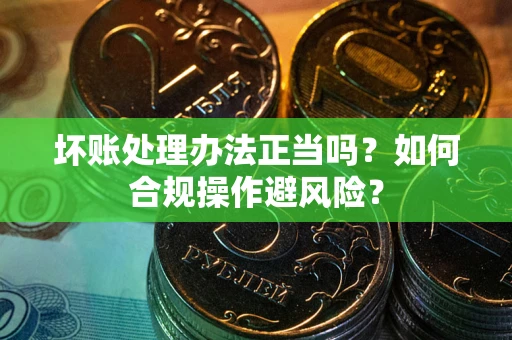 武汉坏账处理办法正当吗？如何合规操作避风险？