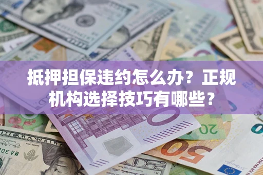 武汉抵押担保违约怎么办？正规机构选择技巧有哪些？