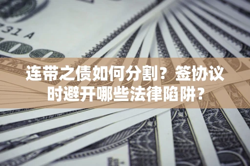 武汉连带之债如何分割？签协议时避开哪些法律陷阱？