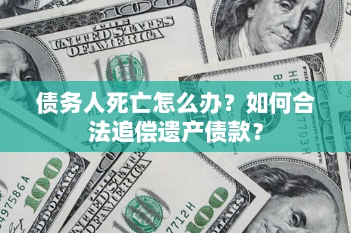 武汉债务人死亡怎么办？如何合法追偿遗产债款？