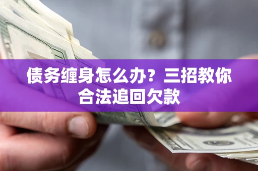 武汉债务缠身怎么办？三招教你合法追回欠款