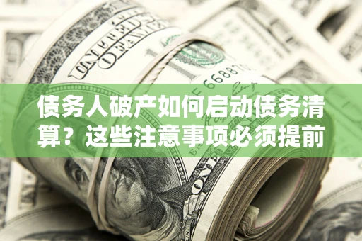 武汉债务人破产如何启动债务清算？这些注意事项必须提前知道