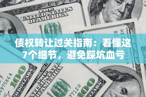 武汉债权转让过关指南：看懂这7个细节，避免踩坑血亏