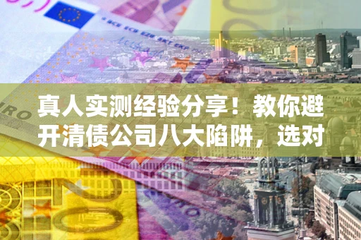 武汉真人实测经验分享！教你避开清债公司八大陷阱，选对机构少走十年弯路