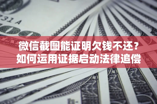 武汉微信截图能证明欠钱不还？如何运用证据启动法律追偿程序？