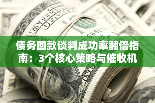 武汉债务回款谈判成功率翻倍指南：3个核心策略与催收机构避坑法则