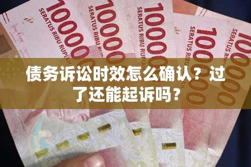 武汉债务诉讼时效怎么确认？过了还能起诉吗？
