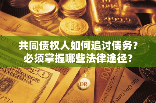 武汉共同债权人如何追讨债务？必须掌握哪些法律途径？
