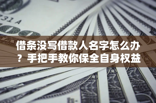 武汉借条没写借款人名字怎么办？手把手教你保全自身权益