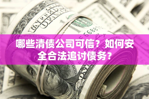 武汉哪些清债公司可信？如何安全合法追讨债务？