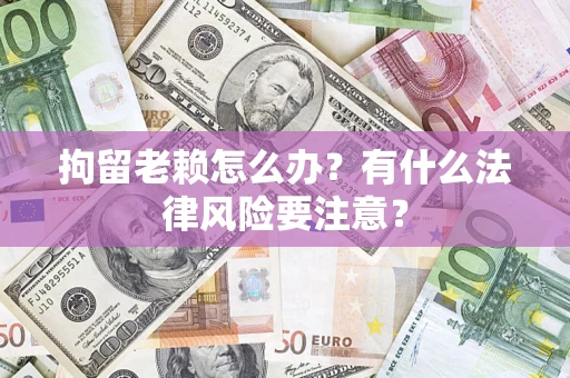 武汉拘留老赖怎么办？有什么法律风险要注意？
