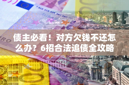 武汉债主必看！对方欠钱不还怎么办？6招合法追债全攻略