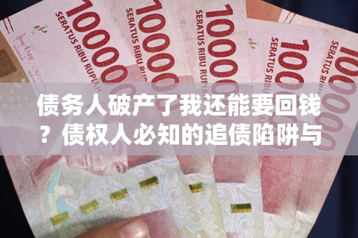 武汉债务人破产了我还能要回钱？债权人必知的追债陷阱与破局之道