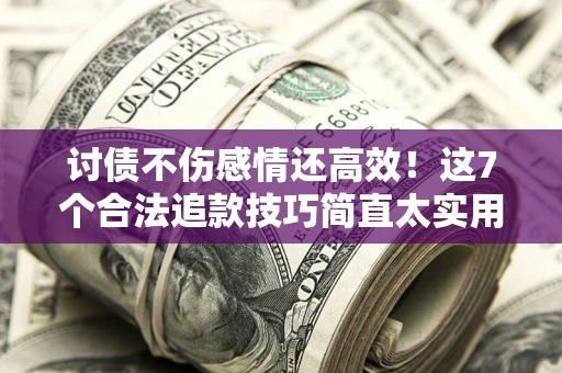 武汉讨债不伤感情还高效！这7个合法追款技巧简直太实用