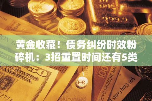武汉黄金收藏！债务纠纷时效粉碎机：3招重置时间还有5类不设年限的特殊债务