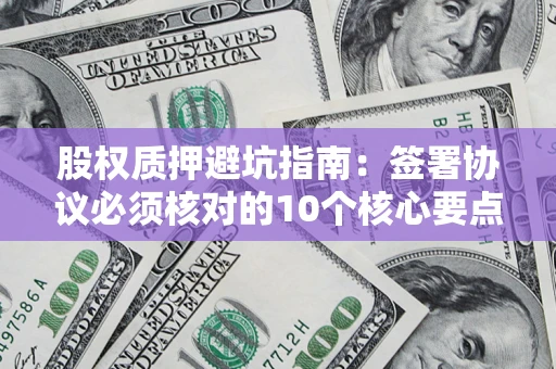 武汉股权质押避坑指南：签署协议必须核对的10个核心要点