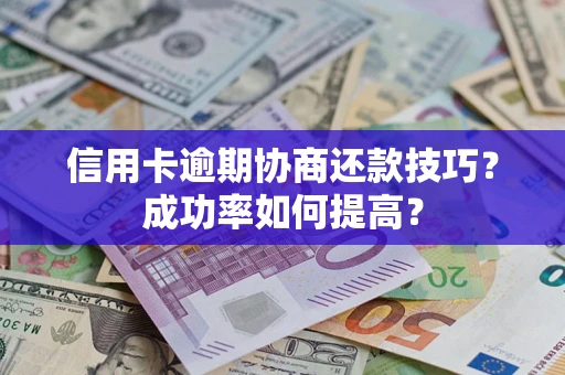 武汉信用卡逾期协商还款技巧？成功率如何提高？