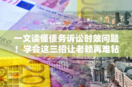 武汉一文读懂债务诉讼时效问题！学会这三招让老赖再难钻空子
