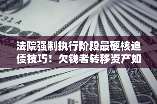 武汉法院强制执行阶段最硬核追债技巧！欠钱者转移资产如何破解？