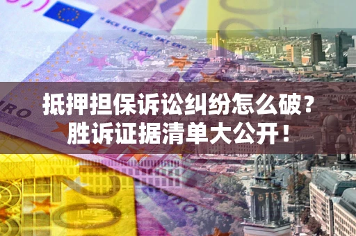 武汉抵押担保诉讼纠纷怎么破？胜诉证据清单大公开！